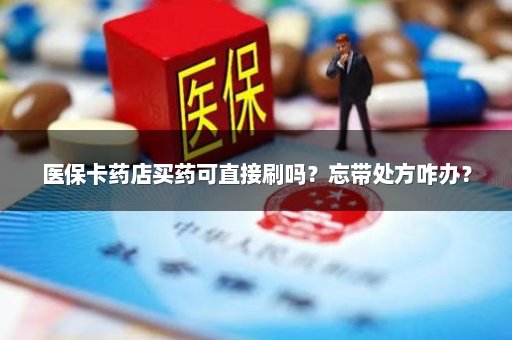 医保卡药店买药可直接刷吗？忘带处方咋办？